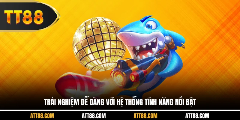 Trải nghiệm dễ dàng với hệ thống tính năng nổi bật